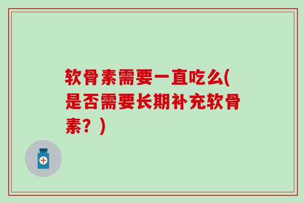 软骨素需要一直吃么(是否需要长期补充软骨素？)