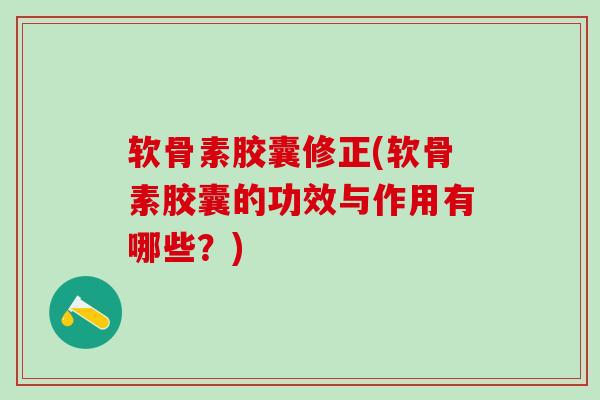 软骨素胶囊修正(软骨素胶囊的功效与作用有哪些？)