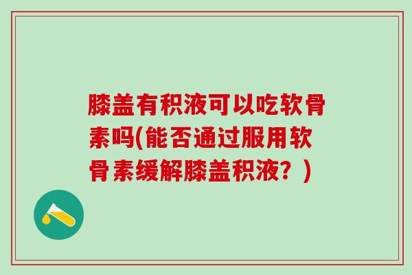 膝盖有积液可以吃软骨素吗(能否通过服用软骨素缓解膝盖积液？)