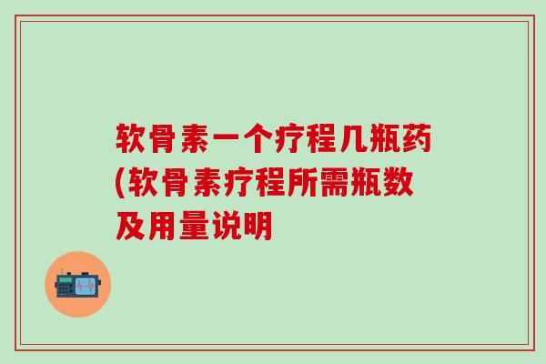 软骨素一个疗程几瓶药(软骨素疗程所需瓶数及用量说明