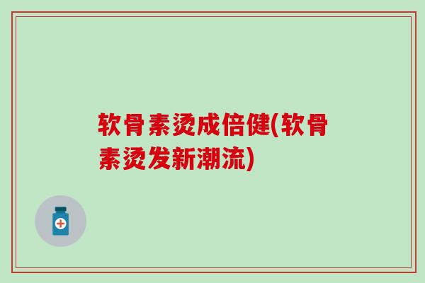 软骨素烫成倍健(软骨素烫发新潮流)