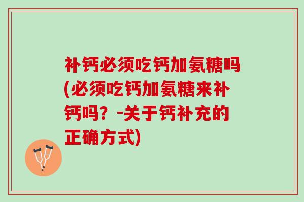 补钙必须吃钙加氨糖吗(必须吃钙加氨糖来补钙吗？-关于钙补充的正确方式)