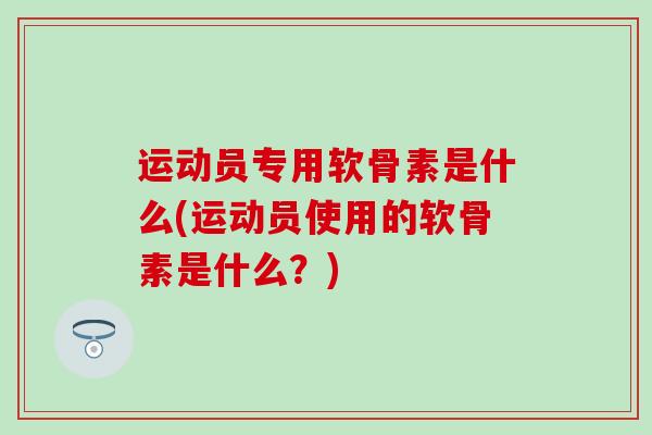 运动员专用软骨素是什么(运动员使用的软骨素是什么？)
