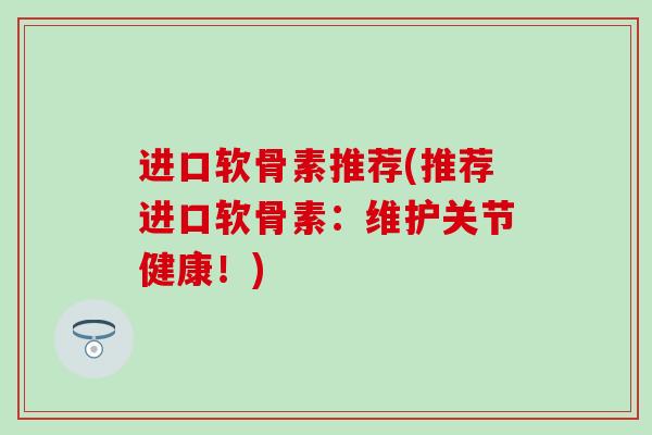 进口软骨素推荐(推荐进口软骨素：维护关节健康！)