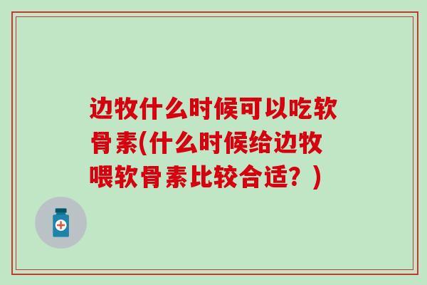 边牧什么时候可以吃软骨素(什么时候给边牧喂软骨素比较合适？)