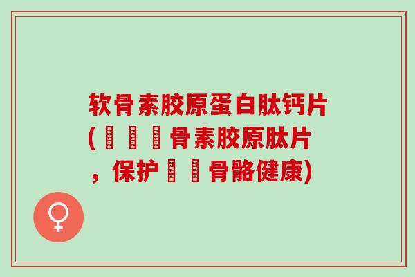 软骨素胶原蛋白肽钙片(鈣質軟骨素胶原肽片，保护關節骨骼健康)