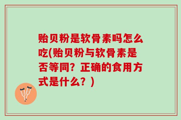 贻贝粉是软骨素吗怎么吃(贻贝粉与软骨素是否等同？正确的食用方式是什么？)