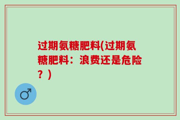 过期氨糖肥料(过期氨糖肥料：浪费还是危险？)