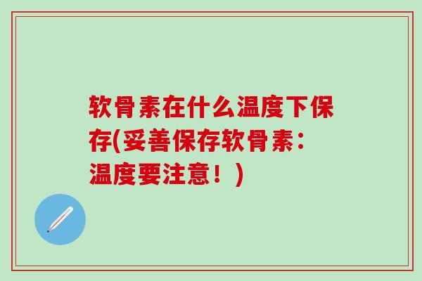 软骨素在什么温度下保存(妥善保存软骨素:温度要注意!) 软骨素在什么温度下保存(妥善保存软骨素:温度要注意!)