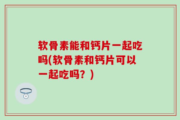 软骨素能和钙片一起吃吗(软骨素和钙片可以一起吃吗？)