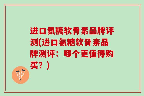 进口氨糖软骨素品牌评测(进口氨糖软骨素品牌测评：哪个更值得购买？)