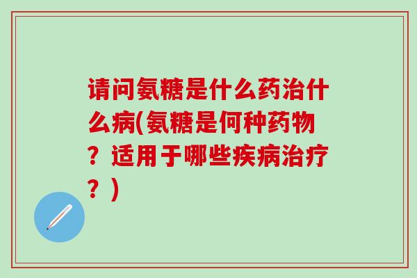 请问氨糖是什么药治什么病(氨糖是何种药物？适用于哪些疾病治疗？)