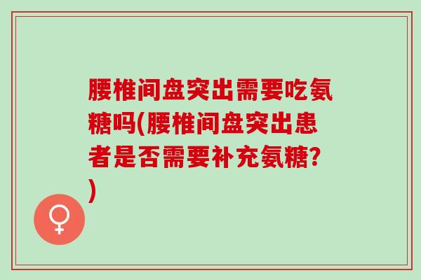 腰椎间盘突出需要吃氨糖吗(腰椎间盘突出患者是否需要补充氨糖？)