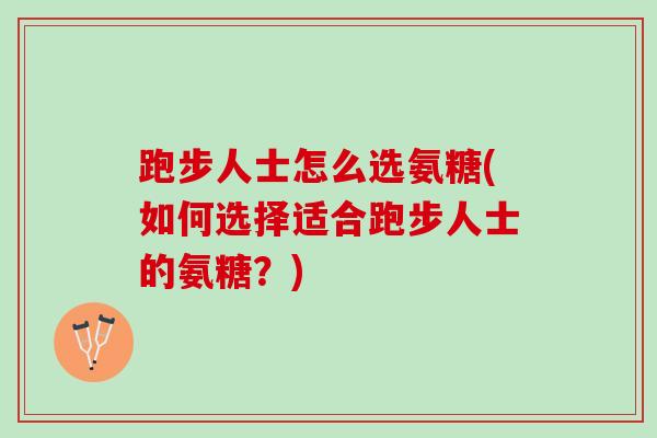 跑步人士怎么选氨糖(如何选择适合跑步人士的氨糖？)