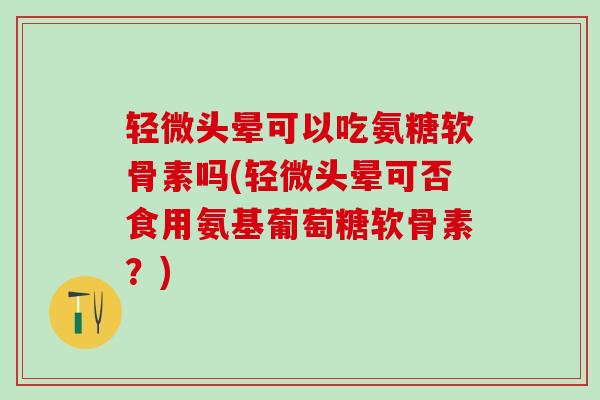轻微头晕可以吃氨糖软骨素吗(轻微头晕可否食用氨基葡萄糖软骨素？)