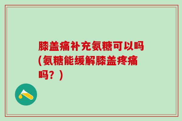 膝盖痛补充氨糖可以吗(氨糖能缓解膝盖疼痛吗？)
