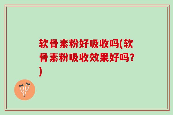 软骨素粉好吸收吗(软骨素粉吸收效果好吗？)