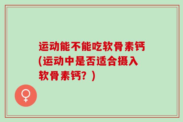 运动能不能吃软骨素钙(运动中是否适合摄入软骨素钙？)