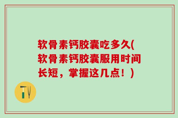 软骨素钙胶囊吃多久(软骨素钙胶囊服用时间长短，掌握这几点！)