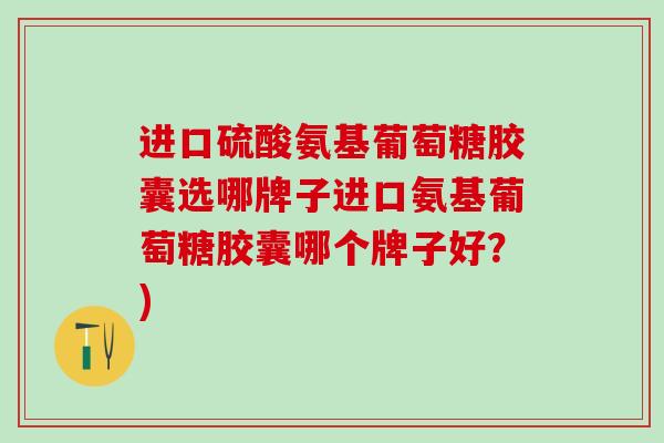 进口硫酸氨基葡萄糖胶囊选哪牌子进口氨基葡萄糖胶囊哪个牌子好？)