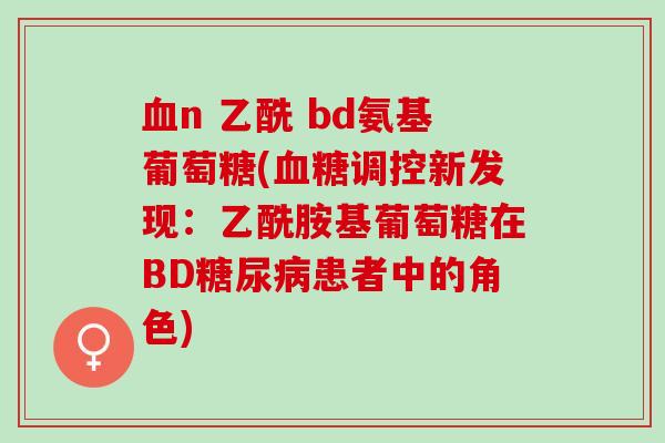 n 乙酰 bd氨基葡萄糖(调控新发现:乙酰胺基葡萄糖在BD患者中的角色) n 乙酰 bd氨基葡萄糖(调控新发现:乙酰胺基葡萄糖在BD患者中的角色)