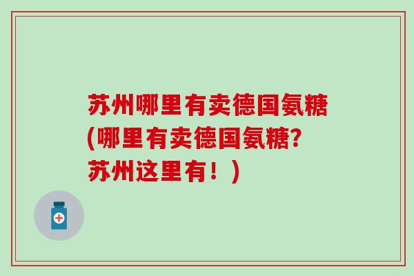 苏州哪里有卖德国氨糖(哪里有卖德国氨糖？苏州这里有！)