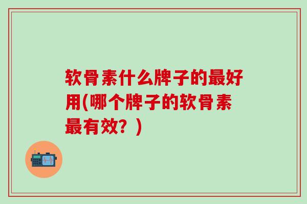 软骨素什么牌子的最好用(哪个牌子的软骨素最有效？)