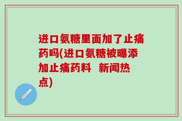 进口氨糖里面加了止痛药吗(进口氨糖被曝添加止痛药料  新闻热点)