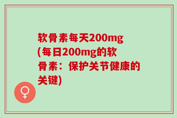 软骨素每天200mg(每日200mg的软骨素：保护关节健康的关键)