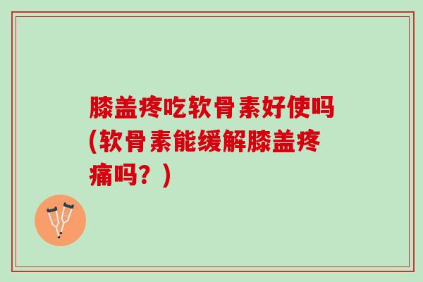 膝盖疼吃软骨素好使吗(软骨素能缓解膝盖疼痛吗？)