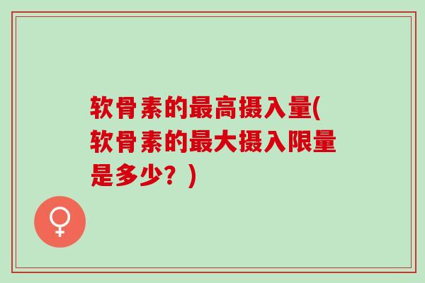 软骨素的最高摄入量(软骨素的最大摄入限量是多少？)