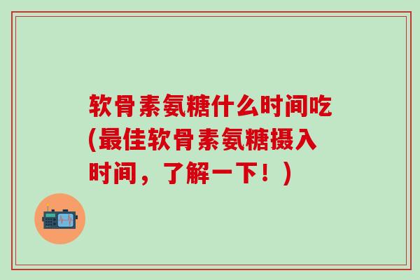 软骨素氨糖什么时间吃(最佳软骨素氨糖摄入时间，了解一下！)