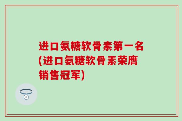 进口氨糖软骨素第一名(进口氨糖软骨素荣膺销售冠军) 进口氨糖软骨素第一名(进口氨糖软骨素荣膺销售冠军)