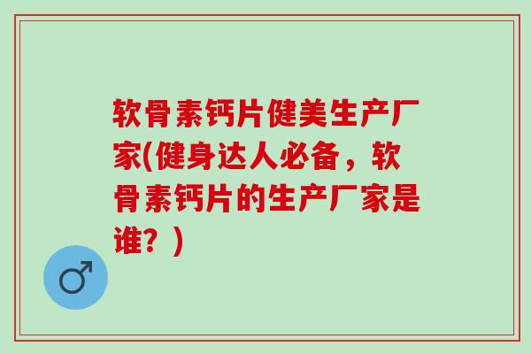 软骨素钙片健美生产厂家(健身达人必备，软骨素钙片的生产厂家是谁？)