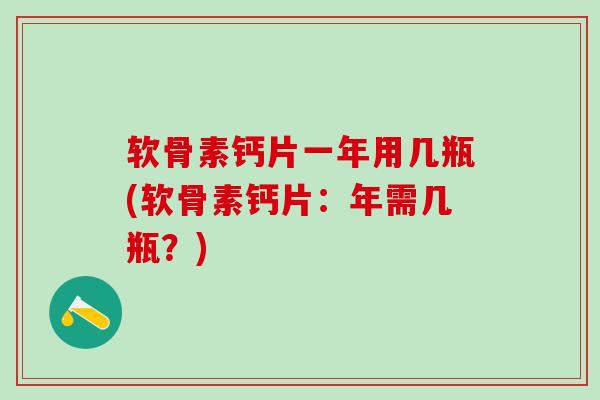 软骨素钙片一年用几瓶(软骨素钙片：年需几瓶？)