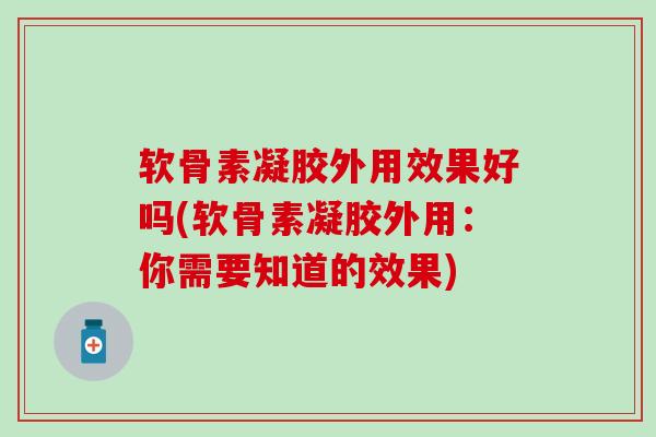 软骨素凝胶外用效果好吗(软骨素凝胶外用：你需要知道的效果)