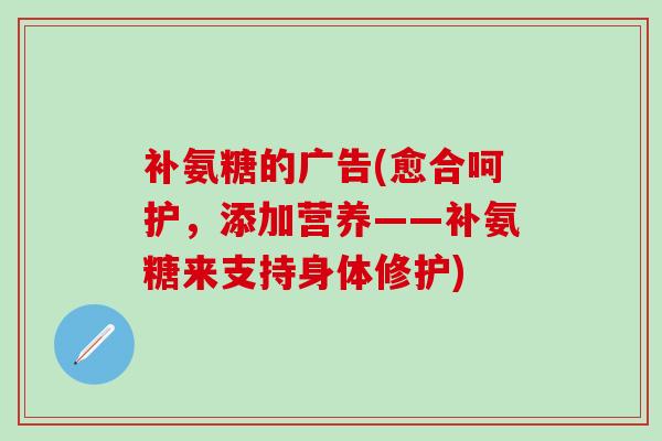 补氨糖的广告(愈合呵护，添加营养——补氨糖来支持身体修护)