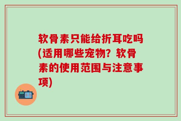 软骨素只能给折耳吃吗(适用哪些宠物？软骨素的使用范围与注意事项)