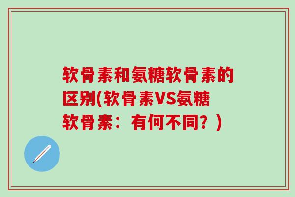 软骨素和氨糖软骨素的区别(软骨素VS氨糖软骨素:有何不同?) 软骨素和氨糖软骨素的区别(软骨素VS氨糖软骨素:有何不同?)