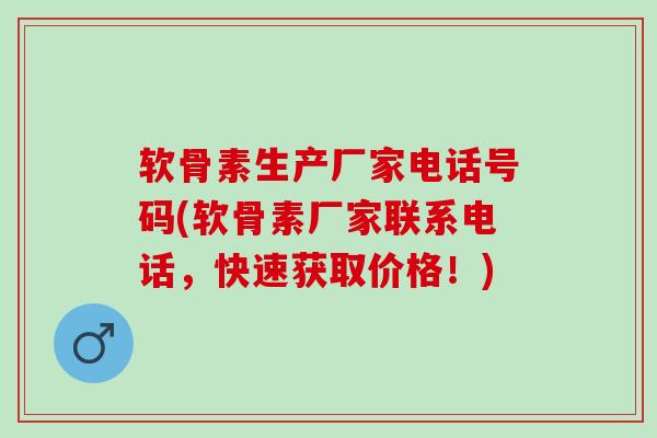 软骨素生产厂家电话号码(软骨素厂家联系电话，快速获取价格！)