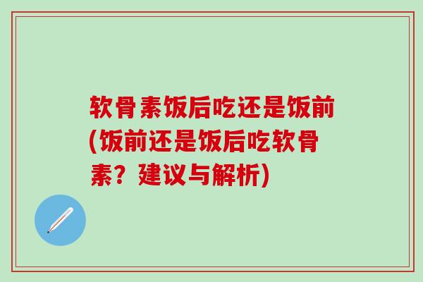 软骨素饭后吃还是饭前(饭前还是饭后吃软骨素？建议与解析)
