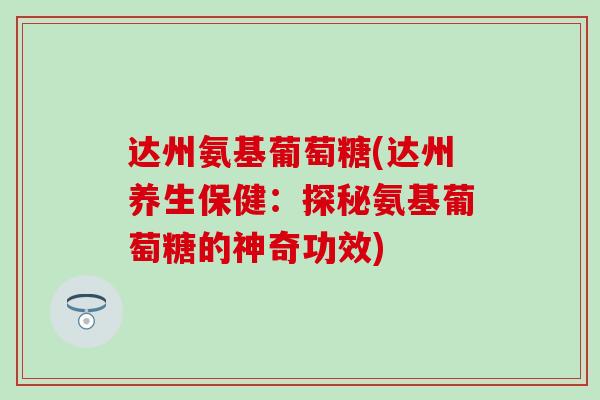 达州氨基葡萄糖(达州养生保健：探秘氨基葡萄糖的神奇功效)