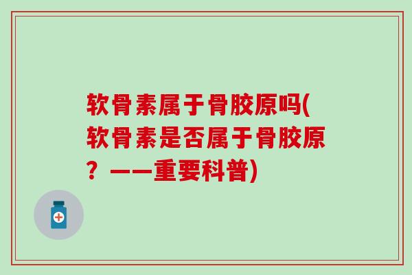 软骨素属于骨胶原吗(软骨素是否属于骨胶原？——重要科普)