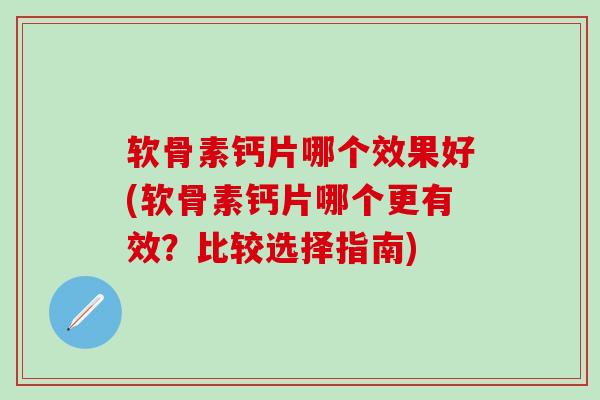 软骨素钙片哪个效果好(软骨素钙片哪个更有效？比较选择指南)