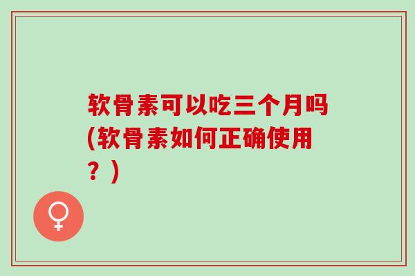软骨素可以吃三个月吗(软骨素如何正确使用?) 软骨素可以吃三个月吗(软骨素如何正确使用?)