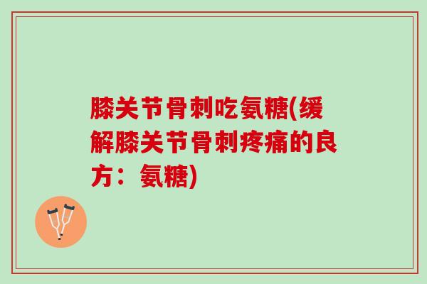膝关节吃氨糖(缓解膝关节的良方:氨糖) 膝关节吃氨糖(缓解膝关节的良方:氨糖)