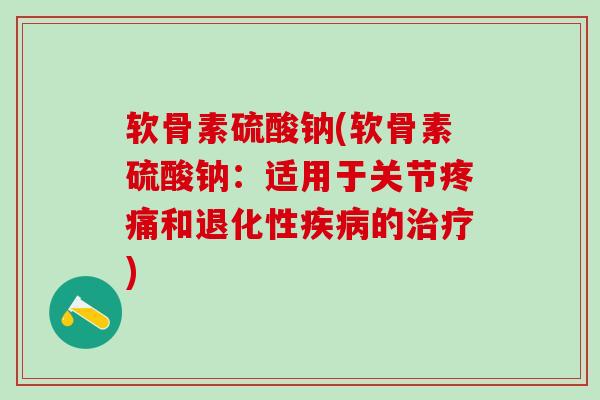 软骨素硫酸钠(软骨素硫酸钠：适用于关节疼痛和退化性疾病的治疗)