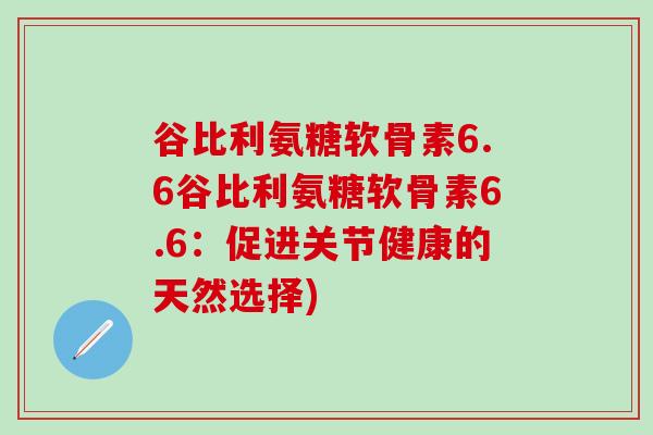 谷比利氨糖软骨素6.6谷比利氨糖软骨素6.6：促进关节健康的天然选择)
