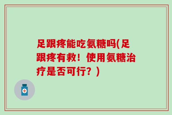 足跟疼能吃氨糖吗(足跟疼有救！使用氨糖治疗是否可行？)