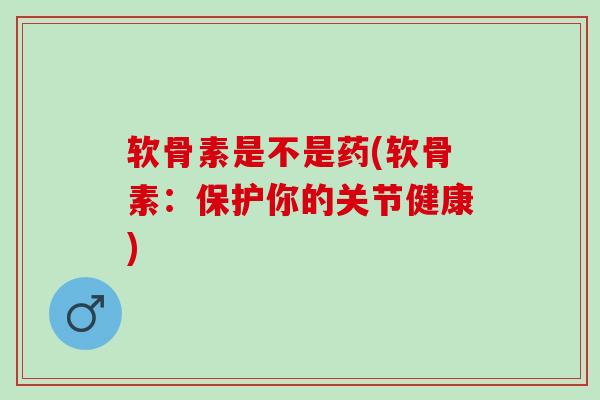 软骨素是不是药(软骨素：保护你的关节健康)